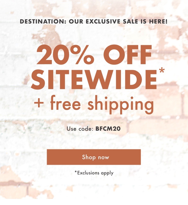 Destination: Our Exclusive Sale is HERE! Get 20% Off Sitewide* + Free Shipping with code: BFCM20. Shop now.